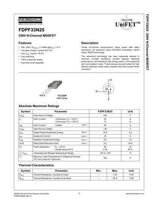©2006 Fairchild Semiconductor Corporation 1 www.fairchildsemi.com
FDPF33N25 Rev A
FDPF33N25250VN-ChannelMOSFET
May 2006
UniFETTM
FDPF33N25
250V N-Channel MOSFET
Features
• 20A, 250V, RDS(on) = 0.094Ω @VGS = 10 V
• Low gate charge ( typical 36.8 nC)
• Low Crss ( typical 39 pF)
• Fast switching
• 100% avalanche tested
• Improved dv/dt capability
Description
These N-Channel enhancement mode power field effect
transistors are produced using Fairchild’s proprietary, planar
stripe, DMOS technology.
This advanced technology has been especially tailored to
minimize on-state resistance, provide superior switching
performance, and withstand high energy pulse in the avalanche
and commutation mode. These devices are well suited for high
efficient switched mode power supplies and active power factor
correction.
TO-220F
FDPF Series
G SD
D
G
S
Absolute Maximum Ratings
Symbol Parameter FDPF33N25 Unit
VDSS Drain-Source Voltage 250 V
ID Drain Current - Continuous (TC = 25°C)
- Continuous (TC = 100°C)
20
12
A
A
IDM Drain Current - Pulsed (Note 1) 80 A
VGSS Gate-Source voltage ±30 V
EAS Single Pulsed Avalanche Energy (Note 2) 918 mJ
IAR Avalanche Current (Note 1) 20 A
EAR Repetitive Avalanche Energy (Note 1) 9.4 mJ
dv/dt Peak Diode Recovery dv/dt (Note 3) 4.5 V/ns
PD Power Dissipation (TC = 25°C)
- Derate above 25°C
94
0.76
W
W/°C
TJ, TSTG Operating and Storage Temperature Range -55 to +150 °C
TL Maximum Lead Temperature for Soldering Purpose,
1/8” from Case for 5 Seconds
300 °C
Thermal Characteristics
Symbol Parameter Min. Max. Unit
RθJC Thermal Resistance, Junction-to-Case -- 1.32 °C/W
RθJA Thermal Resistance, Junction-to-Ambient -- 62.5 °C/W
 