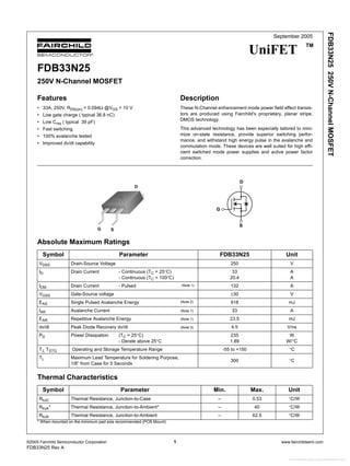 ©2005 Fairchild Semiconductor Corporation 1 www.fairchildsemi.com
FDB33N25 Rev A
FDB33N25250VN-ChannelMOSFET
September 2005
UniFET TM
FDB33N25
250V N-Channel MOSFET
Features
• 33A, 250V, RDS(on) = 0.094Ω @VGS = 10 V
• Low gate charge ( typical 36.8 nC)
• Low Crss ( typical 39 pF)
• Fast switching
• 100% avalanche tested
• Improved dv/dt capability
Description
These N-Channel enhancement mode power field effect transis-
tors are produced using Fairchild’s proprietary, planar stripe,
DMOS technology.
This advanced technology has been especially tailored to mini-
mize on-state resistance, provide superior switching perfor-
mance, and withstand high energy pulse in the avalanche and
commutation mode. These devices are well suited for high effi-
cient switched mode power supplies and active power factor
correction.
Absolute Maximum Ratings
Thermal Characteristics
S
D
G
G S
D
Symbol Parameter FDB33N25 Unit
VDSS Drain-Source Voltage 250 V
ID Drain Current - Continuous (TC = 25°C)
- Continuous (TC = 100°C)
33
20.4
A
A
IDM Drain Current - Pulsed (Note 1) 132 A
VGSS Gate-Source voltage ±30 V
EAS Single Pulsed Avalanche Energy (Note 2) 918 mJ
IAR Avalanche Current (Note 1) 33 A
EAR Repetitive Avalanche Energy (Note 1) 23.5 mJ
dv/dt Peak Diode Recovery dv/dt (Note 3) 4.5 V/ns
PD Power Dissipation (TC = 25°C)
- Derate above 25°C
235
1.89
W
W/°C
TJ, TSTG Operating and Storage Temperature Range -55 to +150 °C
TL Maximum Lead Temperature for Soldering Purpose,
1/8” from Case for 5 Seconds
300 °C
Symbol Parameter Min. Max. Unit
RθJC Thermal Resistance, Junction-to-Case -- 0.53 °C/W
RθJA* Thermal Resistance, Junction-to-Ambient* -- 40 °C/W
RθJA Thermal Resistance, Junction-to-Ambient -- 62.5 °C/W
* When mounted on the minimum pad size recommended (PCB Mount)
Free Datasheet http://www.datasheet4u.com/
 