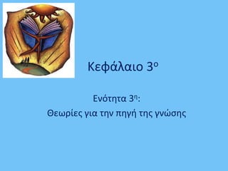Κεφάλαιο 3ο
Ενότητα 3η:
Θεωρίες για την πηγή της γνώσης
 