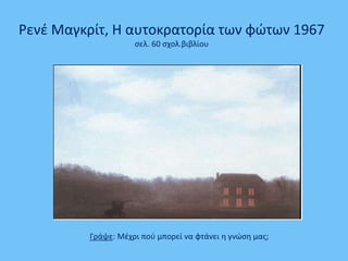 Ρενέ Μαγκρίτ, Η αυτοκρατορία των φώτων 1967
σελ. 60 σχολ.βιβλίου
Γράψε: Μέχρι πού μπορεί να φτάνει η γνώση μας;
 