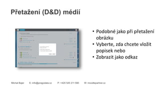 Přetažení (D&D) médií
Michal Bajer E: info@pragodata.cz P: +420 545 211 580 W: moodlepartner.cz
• Podobné jako při přetažení
obrázku
• Vyberte, zda chcete vložit
popisek nebo
• Zobrazit jako odkaz
 