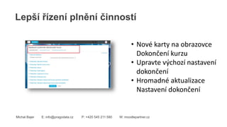 Lepší řízení plnění činností
Michal Bajer E: info@pragodata.cz P: +420 545 211 580 W: moodlepartner.cz
• Nové karty na obrazovce
Dokončení kurzu
• Upravte výchozí nastavení
dokončení
• Hromadné aktualizace
Nastavení dokončení
 