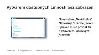 Vytváření dostupných činností bez zobrazení
Michal Bajer E: info@pragodata.cz P: +420 545 211 580 W: moodlepartner.cz
• Nový režim „Neviditelný"
• Nahrazuje "Osiřelé„ sekce
• Správce může povolit tři
nastavení v Pokročilých
funkcích
 