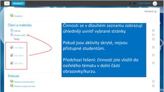 Činnosti se v dlouhém seznamu zobrazují
úhledněji uvnitř vybrané stránky.
Pokud jsou aktivity skryté, nejsou
přístupné studentům.
Předchozí řešení: činnosti jste vložili do
osiřelého tématu v dolní části
obrazovky/kurzu.
 