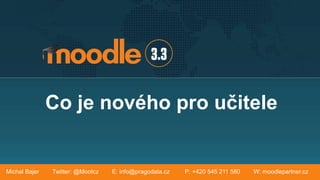 Co je nového pro učitele
Michal Bajer Twitter: @Mootcz E: info@pragodata.cz P: +420 545 211 580 W: moodlepartner.cz
 