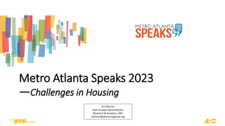 Metro Atlanta Speaks 2023
—Challenges in Housing
Jim Skinner
Data Analyst Administrator
Research & Analytics, ARC
jskinner@atlantaregional.org
 
