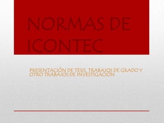 NORMAS DE
ICONTEC
PRESENTACIÓN DE TESIS, TRABAJOS DE GRADO Y
OTRO TRABAJOS DE INVESTIGACIÓN
 