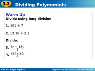Holt McDougal Algebra 2
3-3 Dividing Polynomials
Warm Up
Divide using long division.
1. 161 ÷ 7
2. 12.18 ÷ 2.1
3.
4.
Divide.
6x – 15y
3
7a2 – ab
a
 