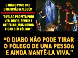 O DIABO PODE DAR
UMA VISÃO A ALGUÉM
“O FALSO PROFETA PODE
VER, OUVIR, SENTIR E
ATÉ FALAR ,MAS NUNCA
FICAR SEM FÔLEGO.”
 