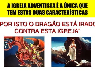 A IGREJA ADVENTISTA É A ÚNICA QUE
TEM ESTAS DUAS CARACTERÍSTICAS
POR ISTO O DRAGÃO ESTÁ IRADOPOR ISTO O DRAGÃO ESTÁ IRADO
CONTRA ESTA IGREJA”CONTRA ESTA IGREJA”
 