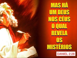 DANIEL 2:28
MAS HÁ
UM DEUS
NOS CÉUS
O QUAL
REVELA
OS
MISTÉRIOS
MAS HÁ
UM DEUS
NOS CÉUS
O QUAL
REVELA
OS
MISTÉRIOS
 