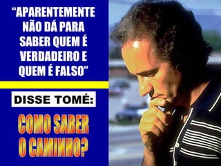 “APARENTEMENTE
NÃO DÁ PARA
SABER QUEM É
VERDADEIRO E
QUEM É FALSO”
DISSE TOMÉ:
 