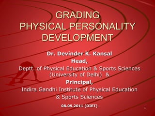 GRADING
PHYSICAL PERSONALITY
DEVELOPMENT
Dr. Devinder K. Kansal
Head,
Deptt. of Physical Education & Sports Sciences
(University of Delhi) &
Principal,
Indira Gandhi Institute of Physical Education
& Sports Sciences
08.09.2011 (DIET) 1
 