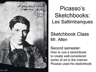 Picasso’s
  Sketchbooks:
Les Saltimbanques

Sketchbook Class
Mr. Allen
Second semester:
How to use a sketchbook
to create well-considered
works of art in the manner
Picasso used his sketchbook
 