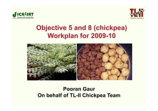 Objective 5 and 8 (chickpea)
   Workplan for 2009-10




          Pooran Gaur
On behalf of TL-II Chickpea Team
 