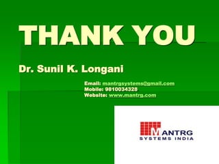 THANK YOU 
Dr. Sunil K. Longani 
Email: mantrgsystems@gmail.com 
Mobile: 9810034328 
Website: www.mantrg.com 
