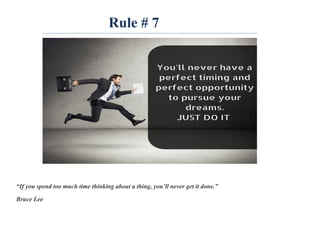Rule # 7
“If you spend too much time thinking about a thing, you’ll never get it done.”
Bruce Lee
 