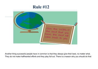 Rule #12
Another thing successful people have in common is that they always give their best, no matter what.
They do not make halfhearted efforts and they play full out. There is a reason why you should do that
 