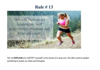 Rule # 13
'Do not EXPLAIN and JUSTIFY yourself' is the choice of a wise one. We often want to explain
something to justify our ideas and thoughts.
 