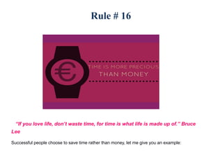 Rule # 16
“If you love life, don’t waste time, for time is what life is made up of.” Bruce
Lee
Successful people choose to save time rather than money, let me give you an example:
 