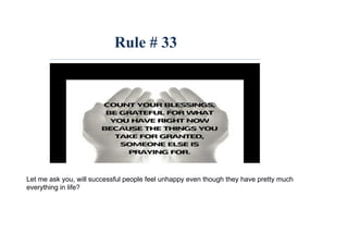 Rule # 33
Let me ask you, will successful people feel unhappy even though they have pretty much
everything in life?
 