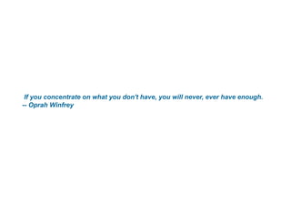 If you concentrate on what you don't have, you will never, ever have enough.
-- Oprah Winfrey
 
 