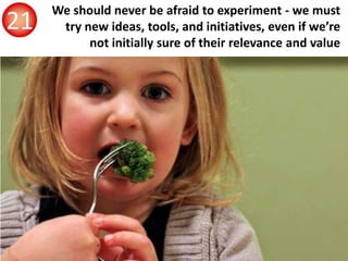 We should never be afraid to experiment - we must
try new ideas, tools, and initiatives, even if we’re
not initially sure ...