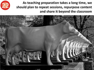 As teaching preparation takes a long time, we
should plan to repeat sessions, repurpose content
and share it beyond the cl...