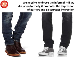 We need to ‘embrace the informal’ – if we
dress too formally it promotes the impression
of barriers and discourages intera...