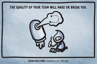 The quality of your team will make or break you. 
Kiran Bellubbi Founder  CEO, Applauze 
 