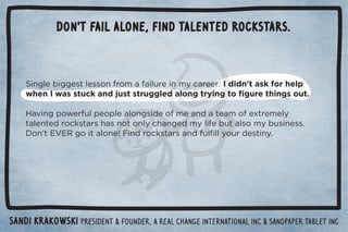 Don't fail alone, find talented rockstars. 
Sandi Krakowski PresidenT  Founder, A real Change international inc  sandpaper tablet INC 
 