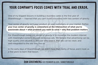 Your company's focus comes with trial and error. 
Dan Greenberg Co-founder  CEO, Sharethrough 
 