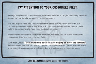 Pay attention to your customers first. 
Jon Beekman founder  CEO, Man Crates 
 