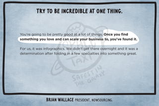 Try to be incredible at one thing. 
Brian Wallace President, NowSourcing. 
 