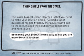 Think simple from the start. 
$!/%*#(!%##!/0(!//+*	(!.*! %/0$05+1*!!  
0+)'!5+1./+(10%+*/%),(!ċ	ŏ2!$ (+0+ 
1/%*!//!/%(* 05,%((50$!%(1.!3/*ŏ0 1! 
0+0$!% !ċ	*/0! 0$!/+(10%+*3/+),(%0!  
* $. 0+1/!ċ 
By making your product really easy to use you are 
more likely to succeed. 
Neil Patel Investor, advisor, blogger. Started CrazyEgg and KISSmetrics 
 