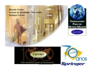 Ricardo Freitas
Gerente de Qualidade / Pos-vendas
Springer Carrier




                             Company restricted information
 