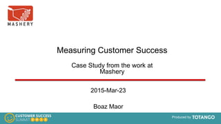 © Intel Mashery Confidential Information
Produced by
Measuring Customer Success
Case Study from the work at
Mashery
2015-Mar-23
Boaz Maor
 