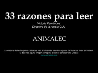 33 razones para leer
Victoria Fernández
Directora de la revista CLIJ
ANIMALEC
La mayoría de las imágenes utilizadas para el diseño se han descargados de espacios libres en Internet.
Si detectas alguna imagen protegida, avísanos para retirarla. Gracias
www.animalec.com