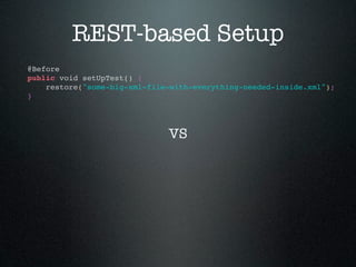 REST-based Setup
@Before
public void setUpTest() {
    restore("some-big-xml-file-with-everything-needed-inside.xml");
}




                              VS
 