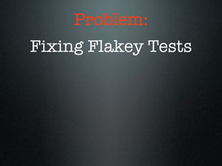 Problem:
Fixing Flakey Tests
 