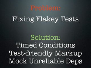 Problem:
 Fixing Flakey Tests

       Solution:
  Timed Conditions
Test-friendly Markup
Mock Unreliable Deps
 