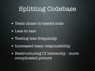 Splitting Codebase

• Tests closer to tested code
• Less to test
• Testing less frequently
• Increased team responsibility
• Restructuring CI hierarchy - more
  complicated picture
 