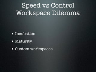 Speed vs Control
  Workspace Dilemma


• Incubation
• Maturity
• Custom workspaces
 