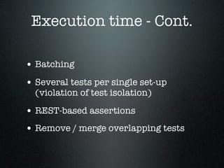 Execution time - Cont.

• Batching
• Several tests per single set-up
  (violation of test isolation)

• REST-based assertions
• Remove / merge overlapping tests
 