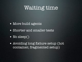 Waiting time

• More build agents
• Shorter and smaller tests
• No sleep()
• Avoiding long ﬁxture setup (hot
  container, fragmented setup)
 