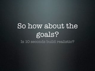 So how about the
     goals?
Is 10 seconds build realistic?
 
