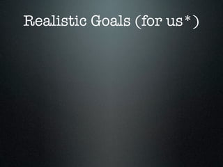 Realistic Goals (for us*)
 