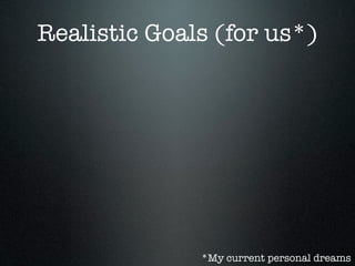 Realistic Goals (for us*)




              *My current personal dreams
 