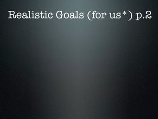 Realistic Goals (for us*) p.2
 