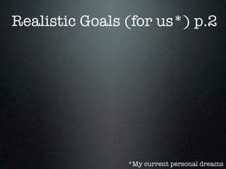 Realistic Goals (for us*) p.2




                *My current personal dreams
 